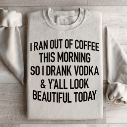 I Ran Out Of Coffee This Morning So I Drank Vodk Sweatshirt