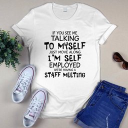 If you see me talking to myself just move along I AM self employed we are having A shirt