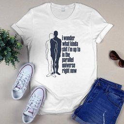 I Wonder What Kinda Shit I’m Up To In The Parallel Universe Right Now T-Shirt