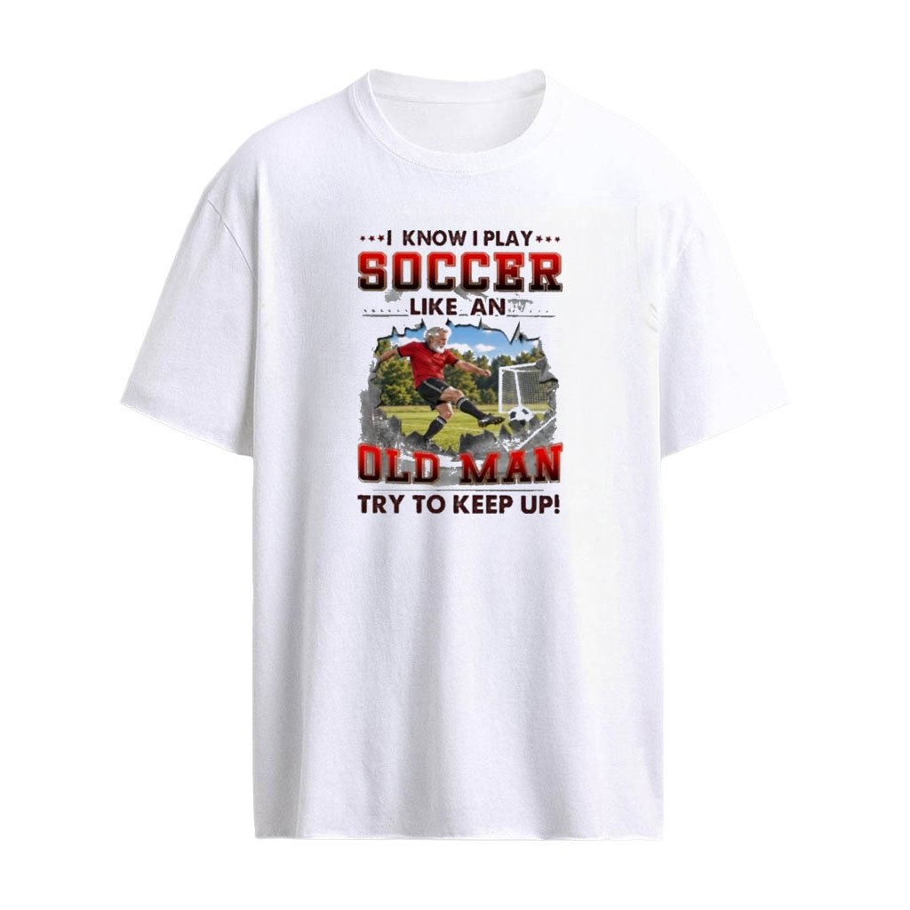 I Know I Play Soccer Like An Old Man Try To Keep Up T-Shirt