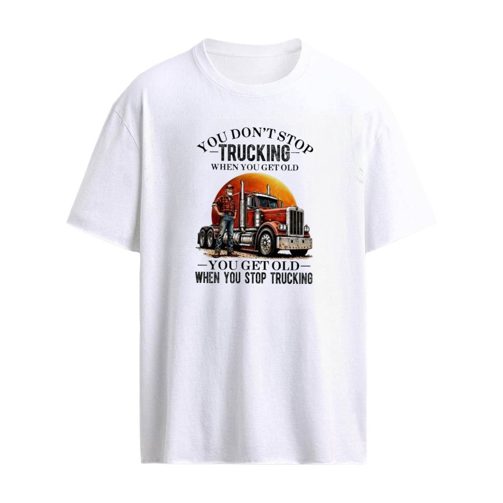 You Don’t Stop Trucking When You Get Old , You Get Old When You Stop  Trucking T-shirt