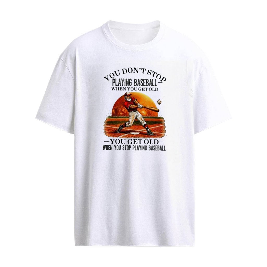 You Don’t Stop Playing Baseball When You Get Old , You Get Old When You Stop Playing Baseball T-shirt