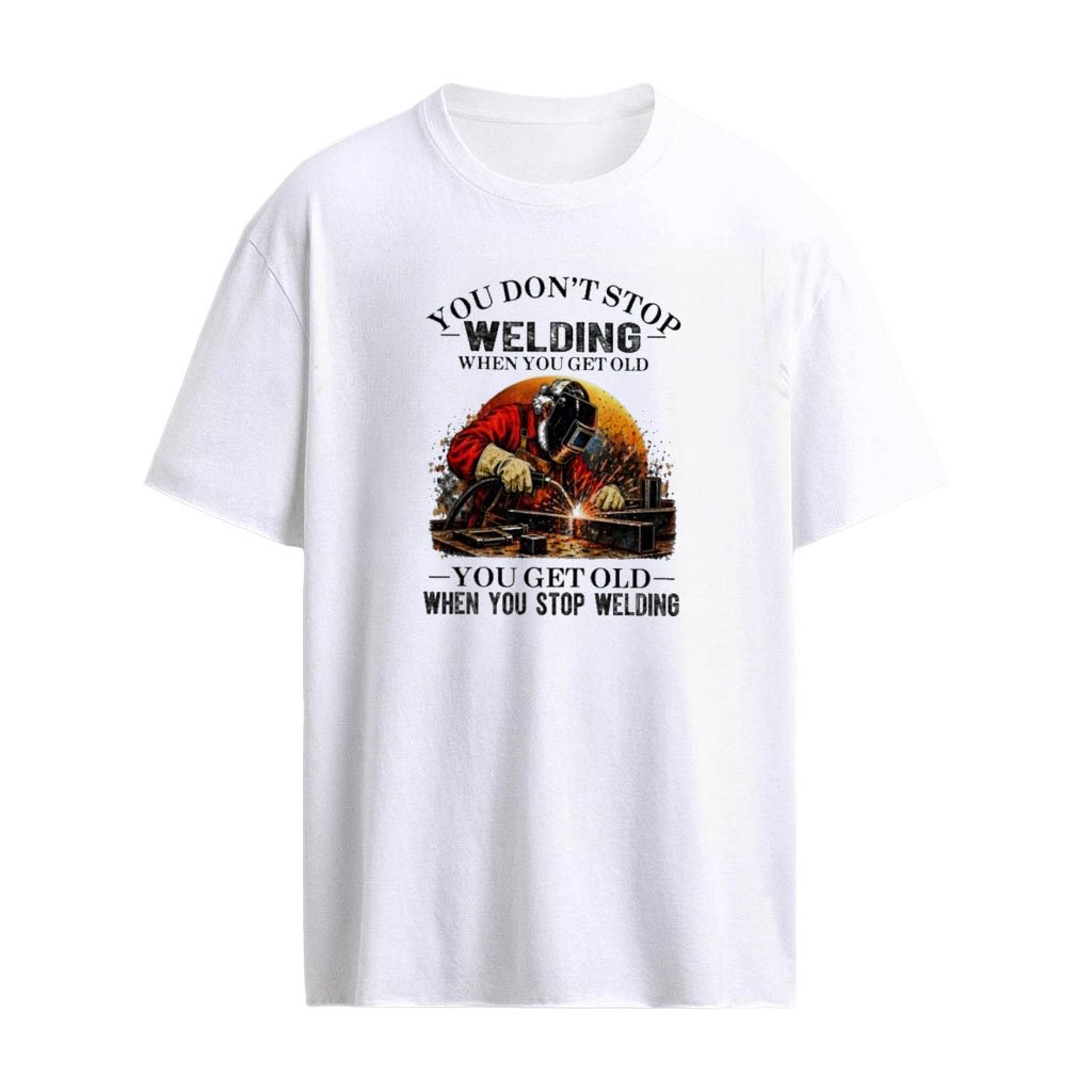 You Don’t Stop Welding When You Get Old , You Get Old When You Stop Welding T-Shirt