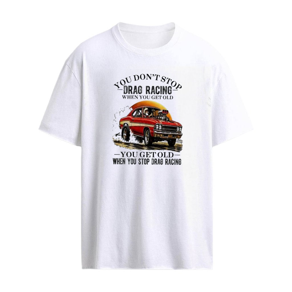 You Don’t Stop Drag Racing When You Get Old , You Get Old When You Stop Drag Racing T-shirt