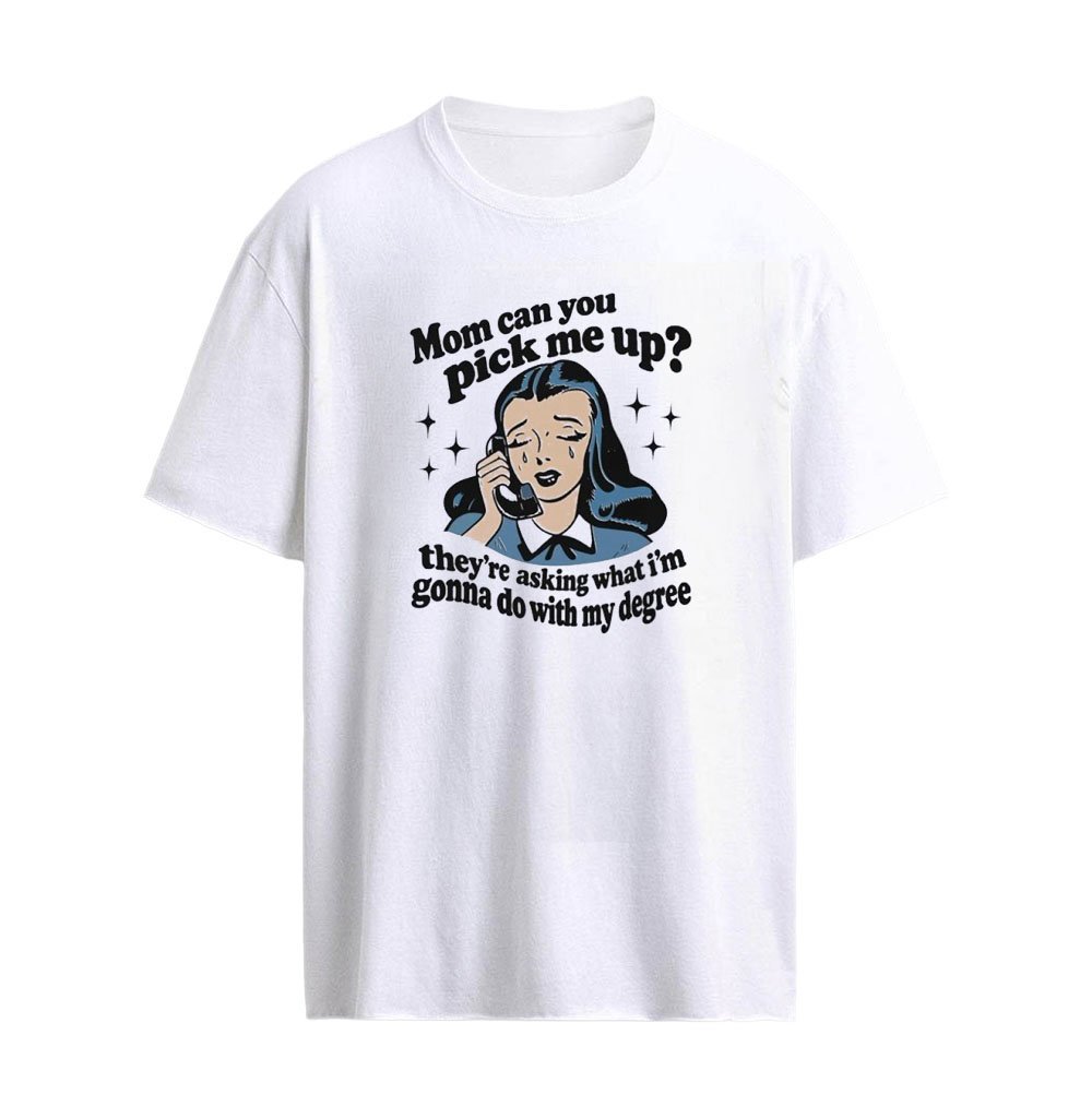 Mom Can You Pick Me Up They’re Asking What I’m Gonna Do With My Degree T-Shirt