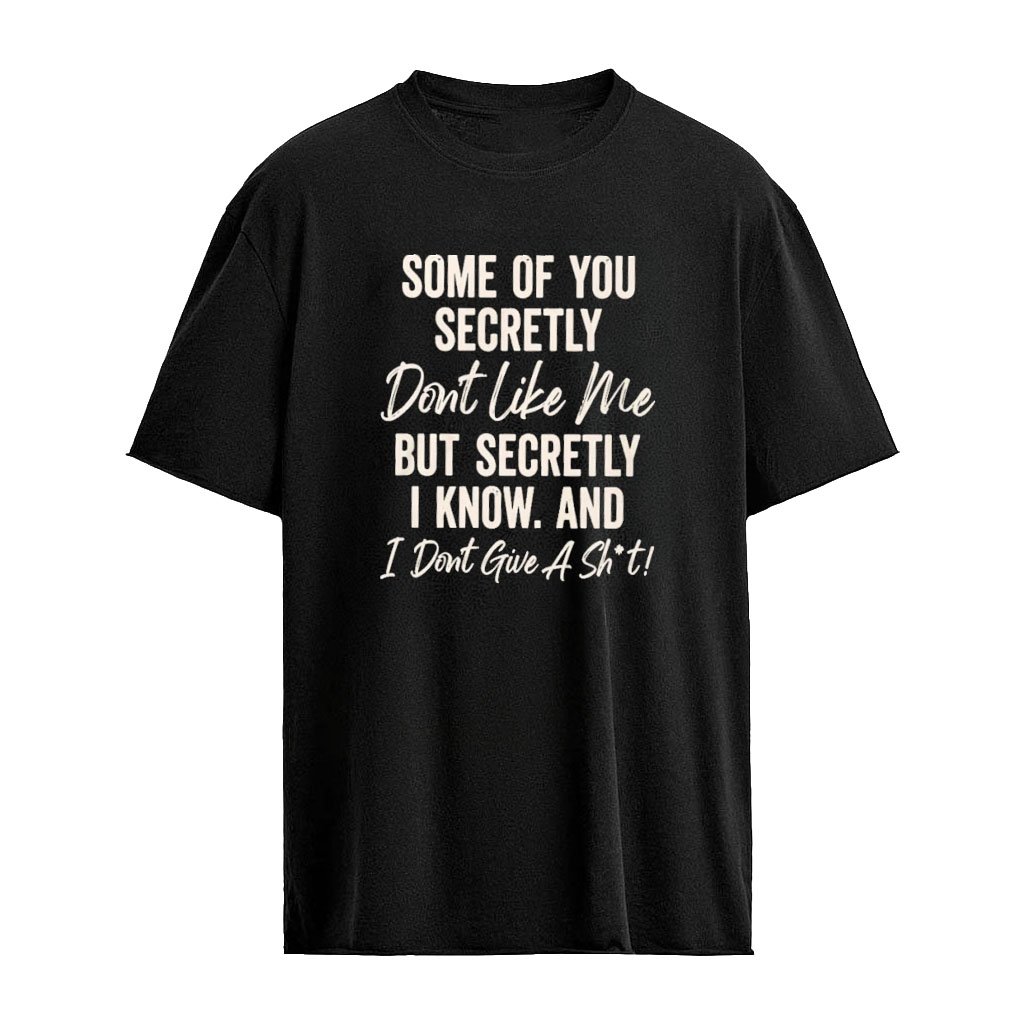 Some Of You Secretly Don’t Like Me But Secretly I Know And I Dont Give A Shit Shirt