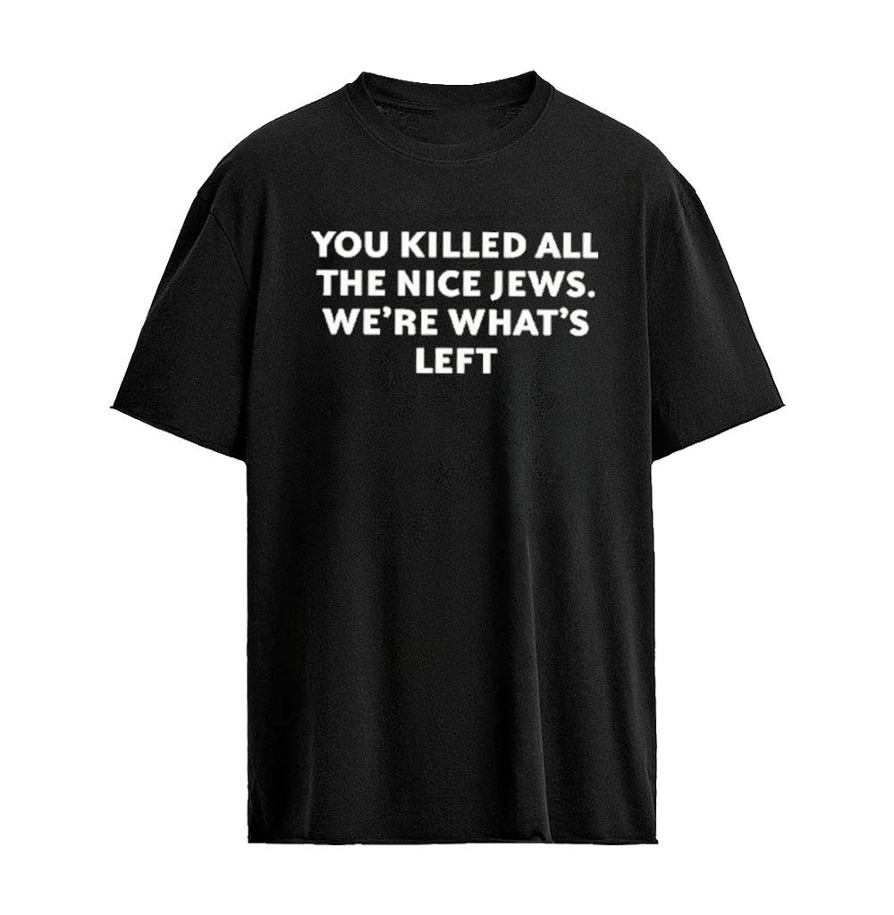 You Killed All The Nice Jews We’re What’s Left T-Shirt