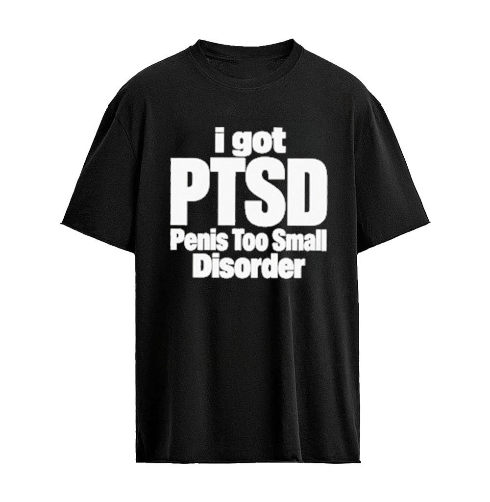 I Got PTSD, Penis Too Small Disorder T-Shirt