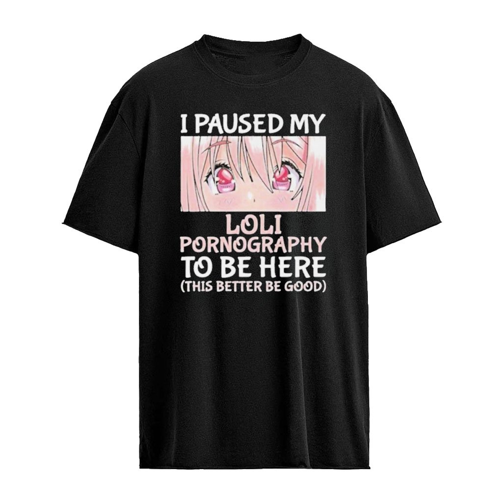 I Paused My Loli Pornography To Be Here Shirt