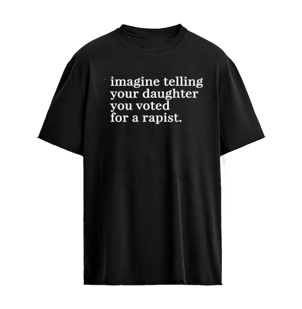 Imagine Telling Your Daughter You Voted For A Rapist T-Shirt