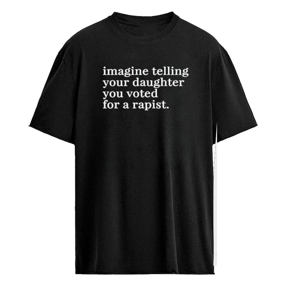 Imagine Telling Your Daughter You Voted For A Rapist Shirt
