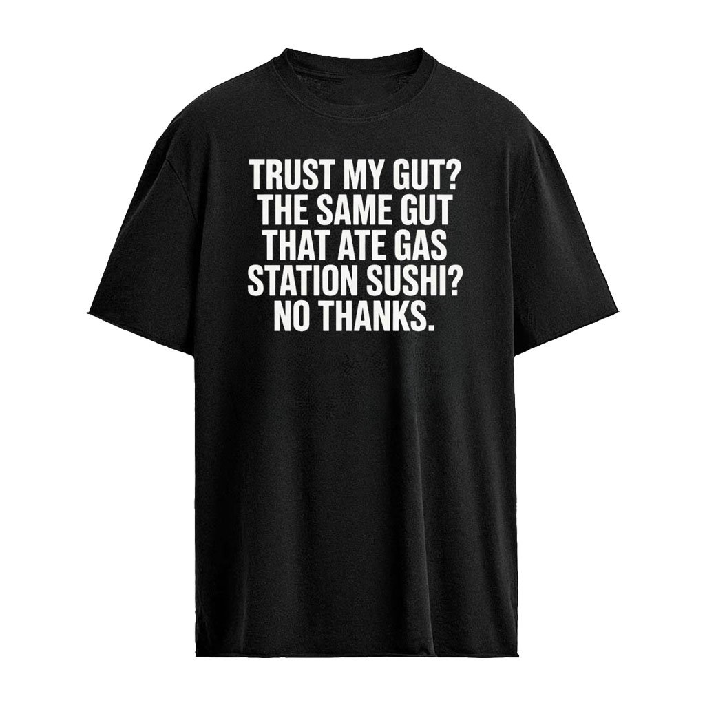 Trust My Gut The Same Gut That Ate Gas Station Sushi No Thanks Shirt