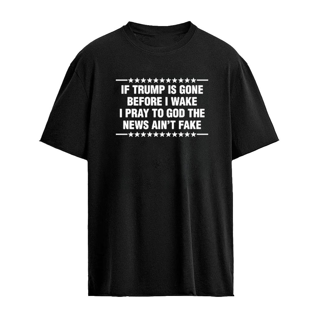 If Trump Is Gone Before I Wake I Pray To God The News Ain’t Fake Shirt