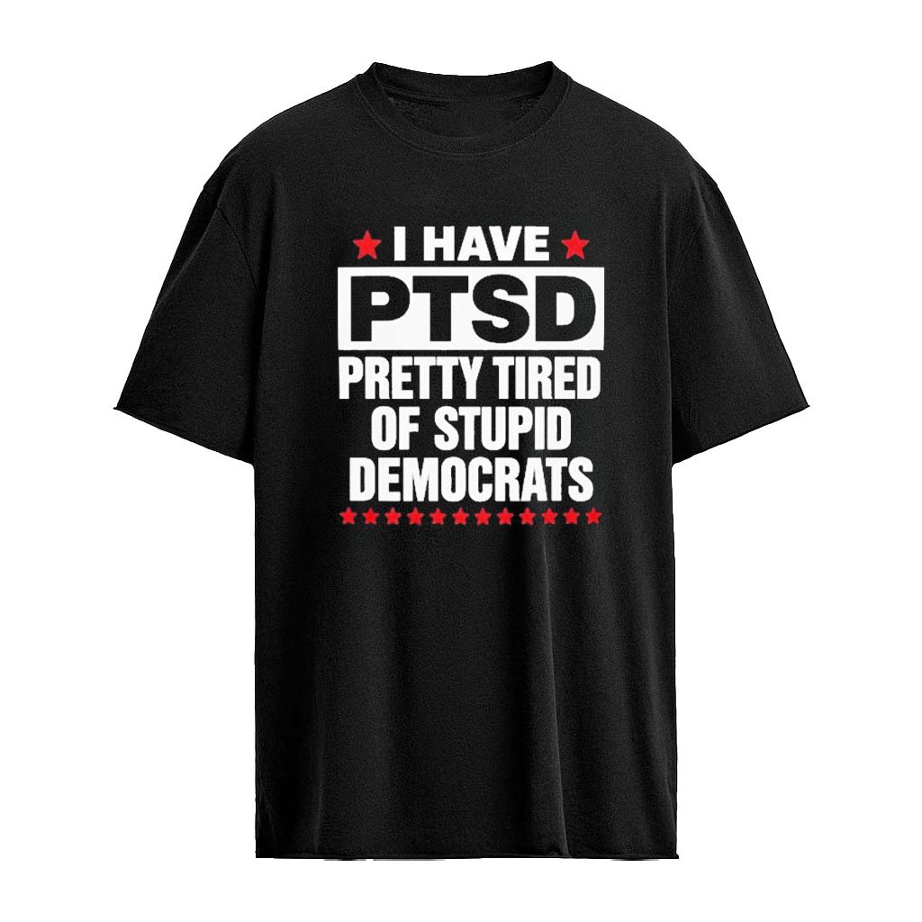 I Have Ptsd Pretty Tired Of Stupid Democrats Shirt