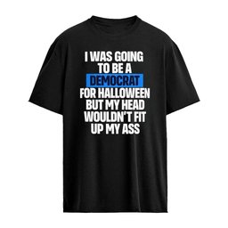I Was Going To Be A Democrat For Halloween But My Head Wouldn’t Fit Up My Ass Shirt