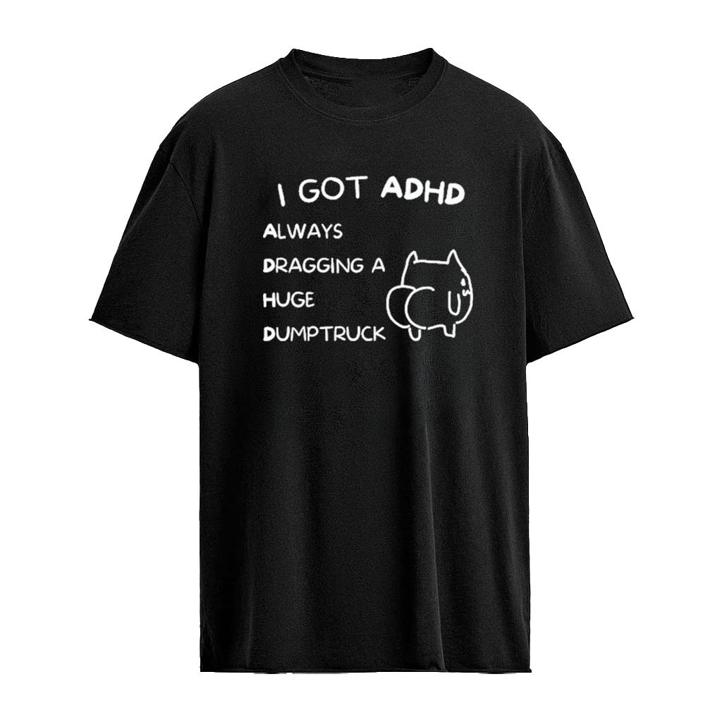 I Got Adhd Always Dragging A Huge Dumptruck Shirt