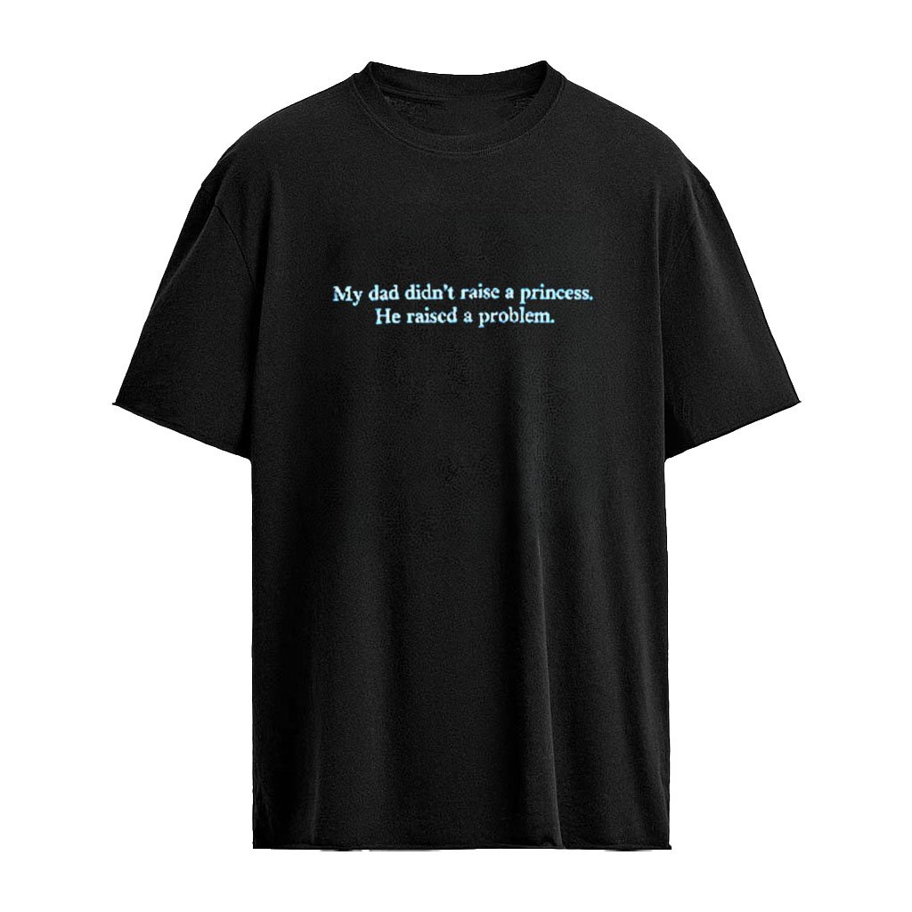 My Dad Didn’t Raise A Princess He Raised A Problem Shirt