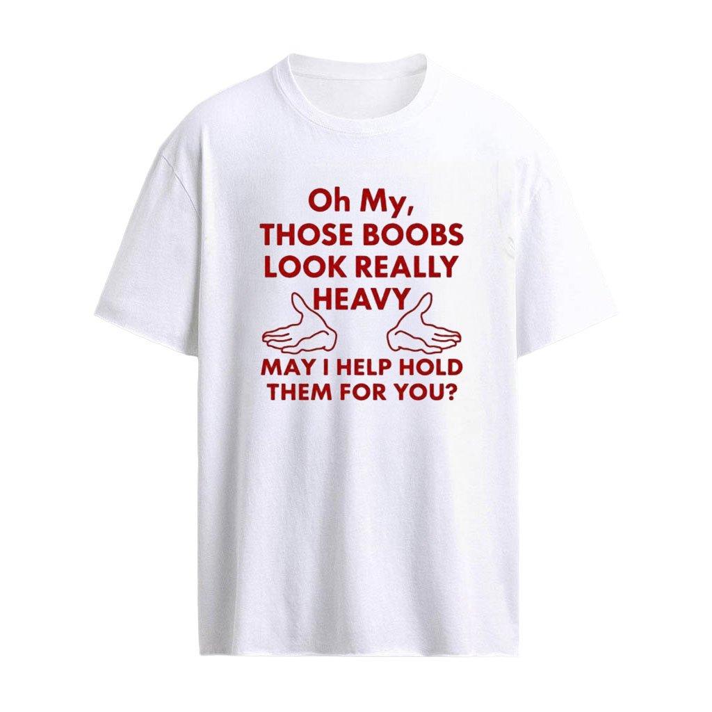 Oh My Those Boobs Look Really Heavy May I Help Hold Them For You Shirt
