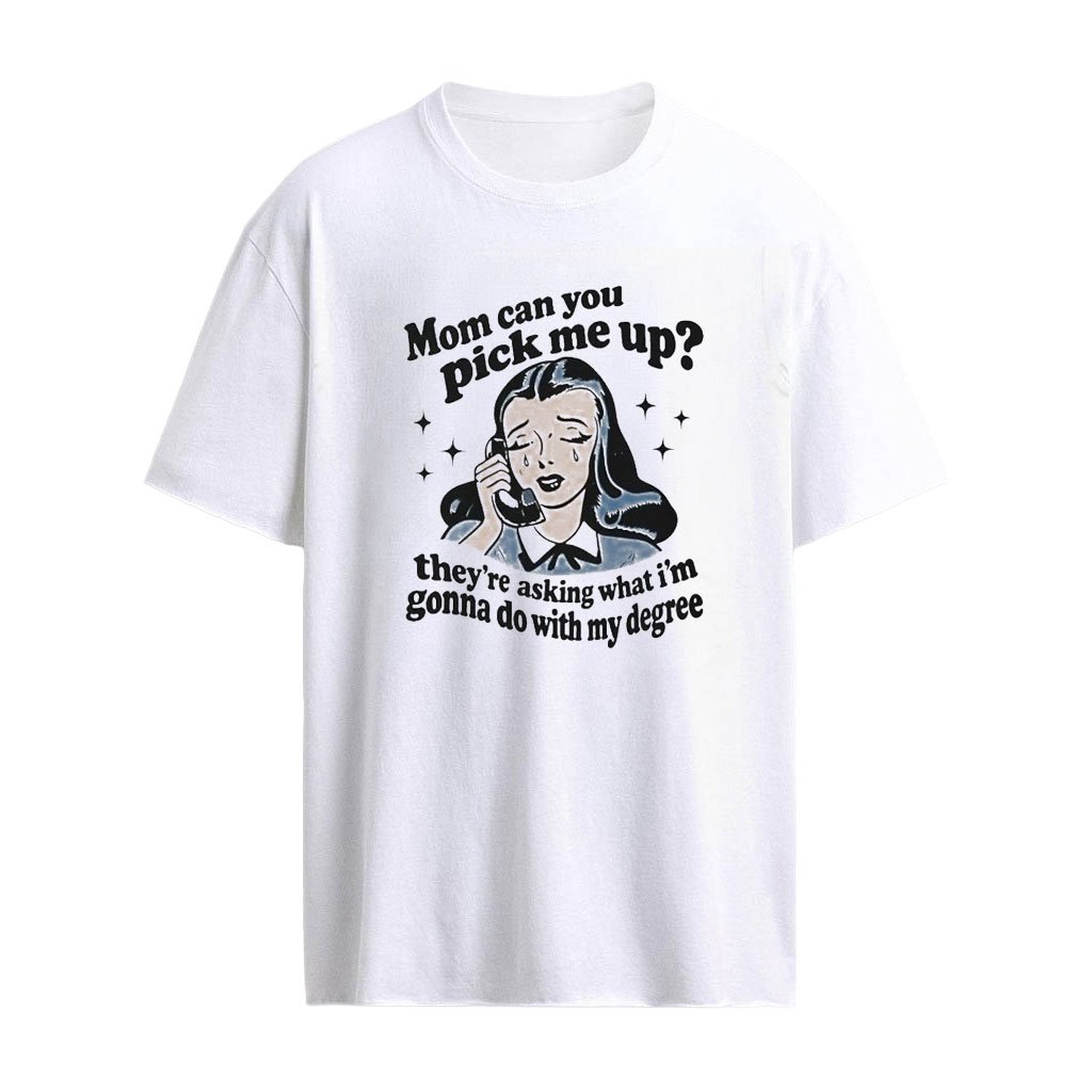 Mom Can You Pick Me Up They’re Asking What I’m Gonna Do With My Degree Shirt