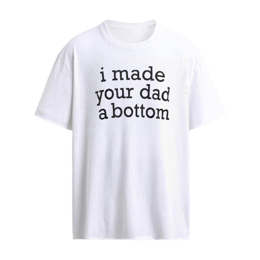 I Made Your Dad A Bottom Shirt