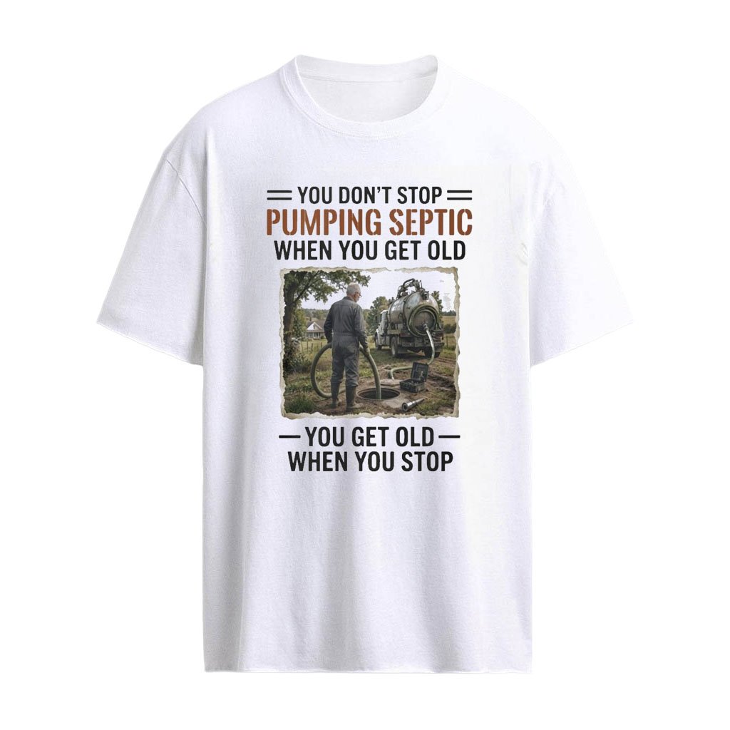 You Don’t Stop Pumping Septic When You Get Old You Get Old When You Stop Shirt