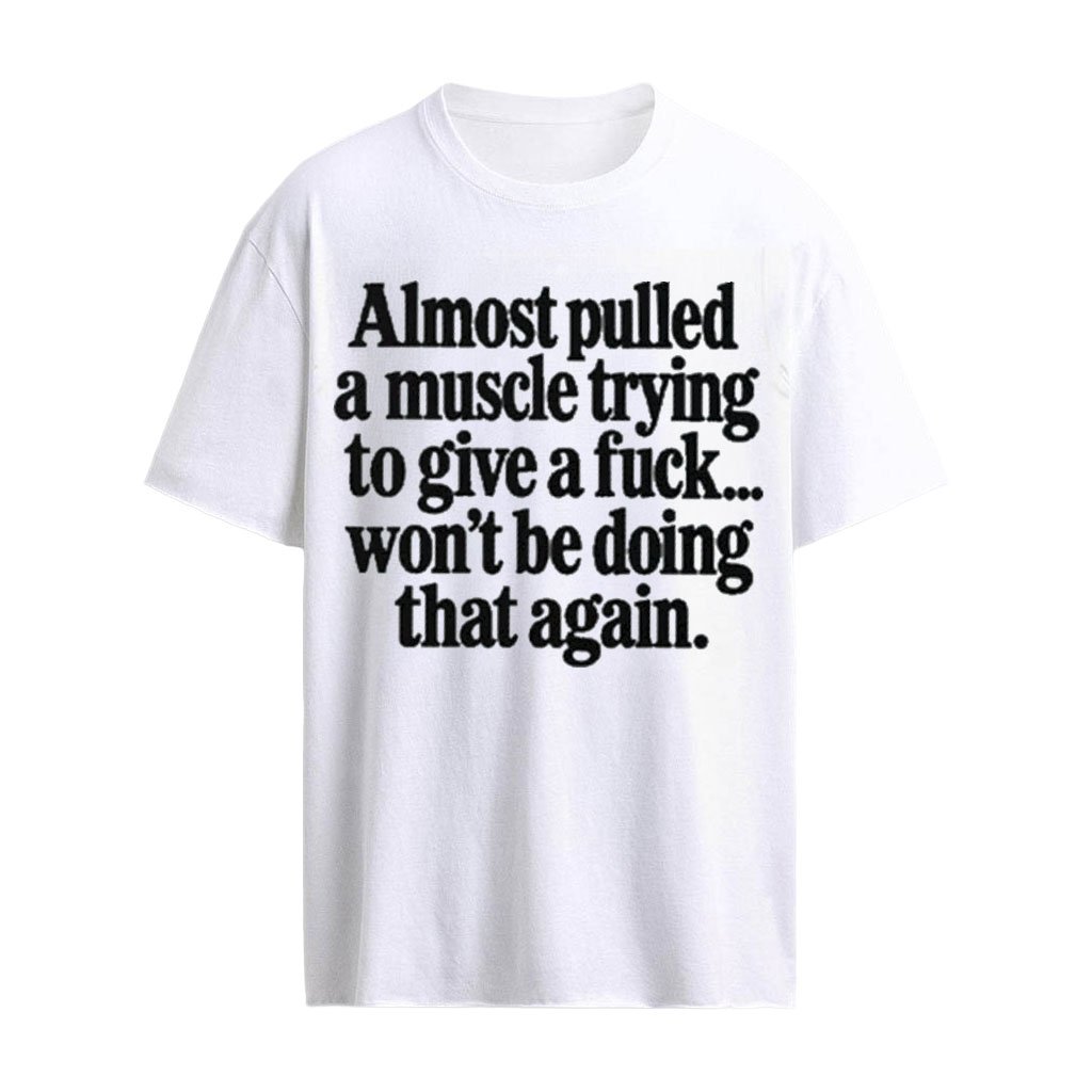 Almost Pulled A Muscle Trying To Give A Fuck Won’t Be Doing That Again T-Shirt
