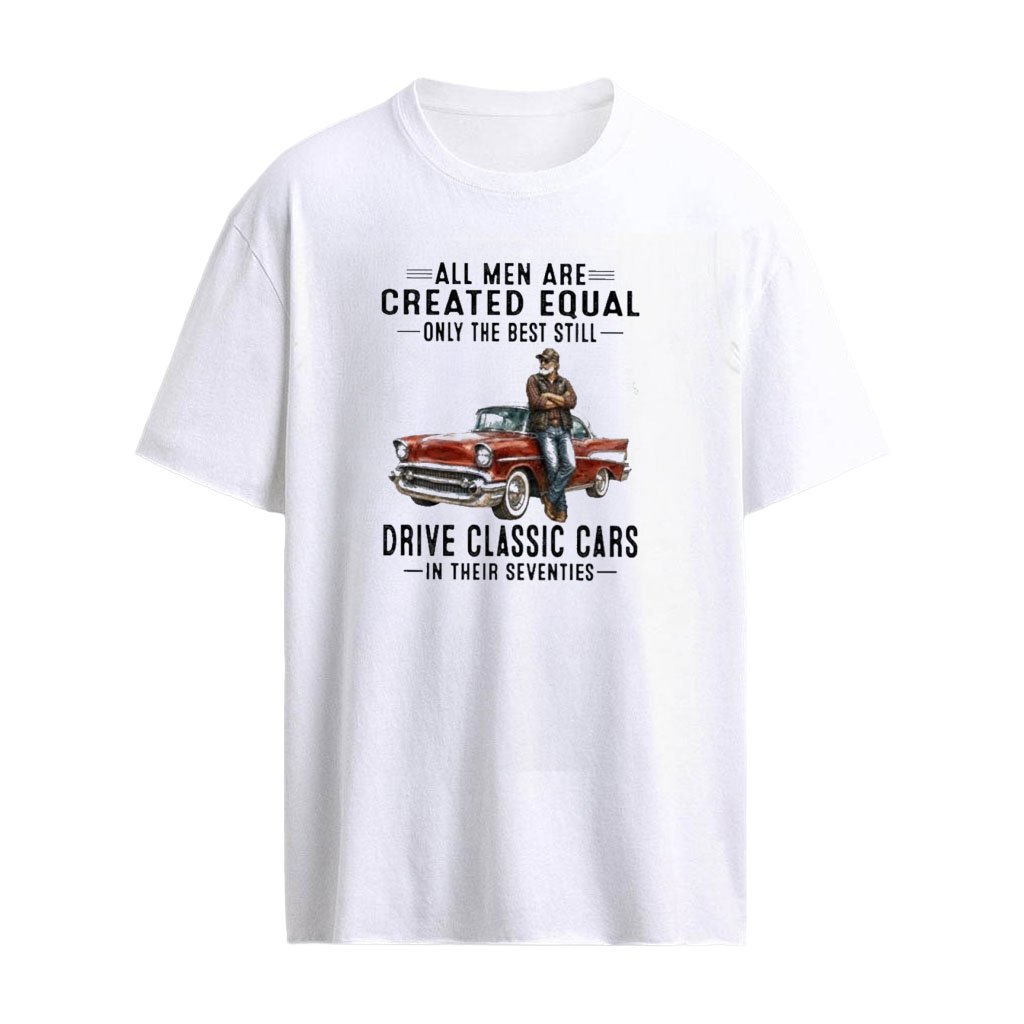 All Men Are Created Equal Only The Best Still Drive Classic Cars In Their Seventies T-Shirt