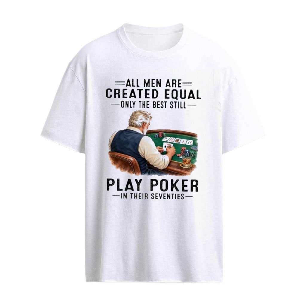 All Men Are Created Equal Only The Best Still Play Poker In Their Seventies T-Shirt