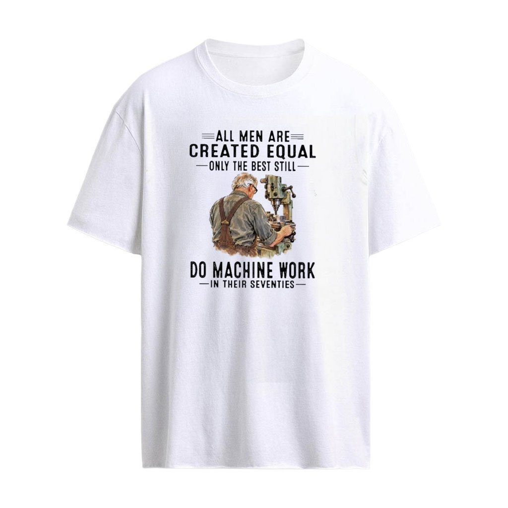 V1 All Men Are Created Equal Only The Best Still Do Machine Work In Their Seventies  T-Shirt