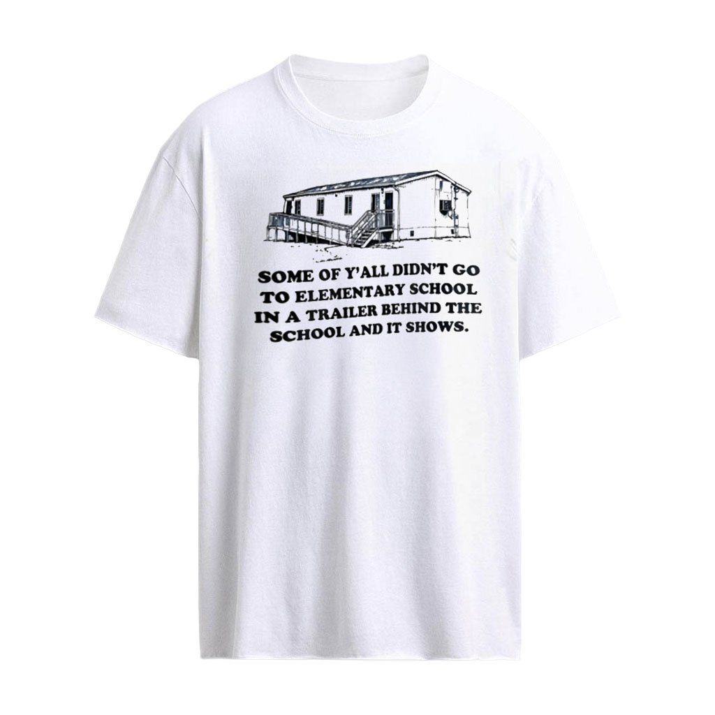 Some of Y’all Didn’t Go to Elementary School in a Trailer and It Shows shirt