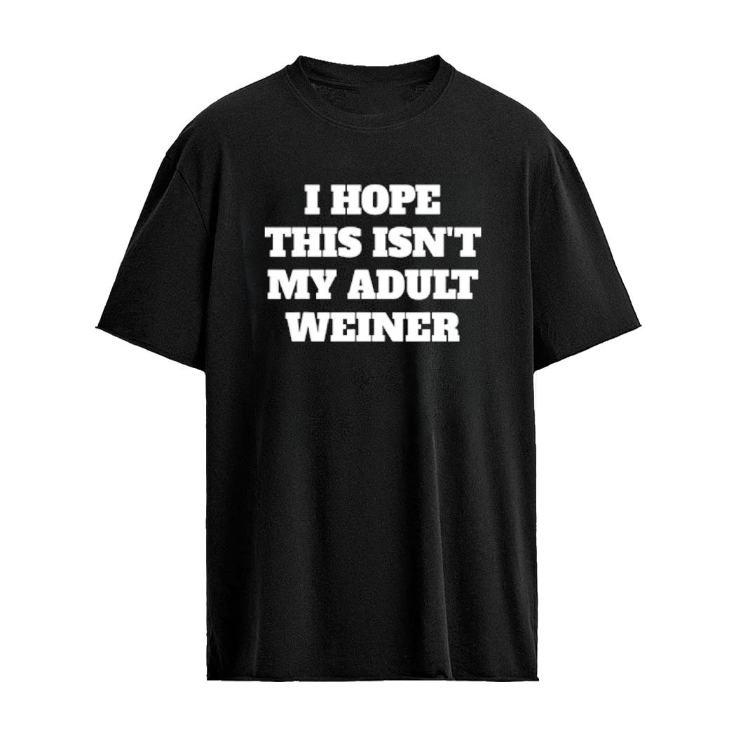I Hope This Isn’t My Adult Weiner Funny Adulting Humor Shirt