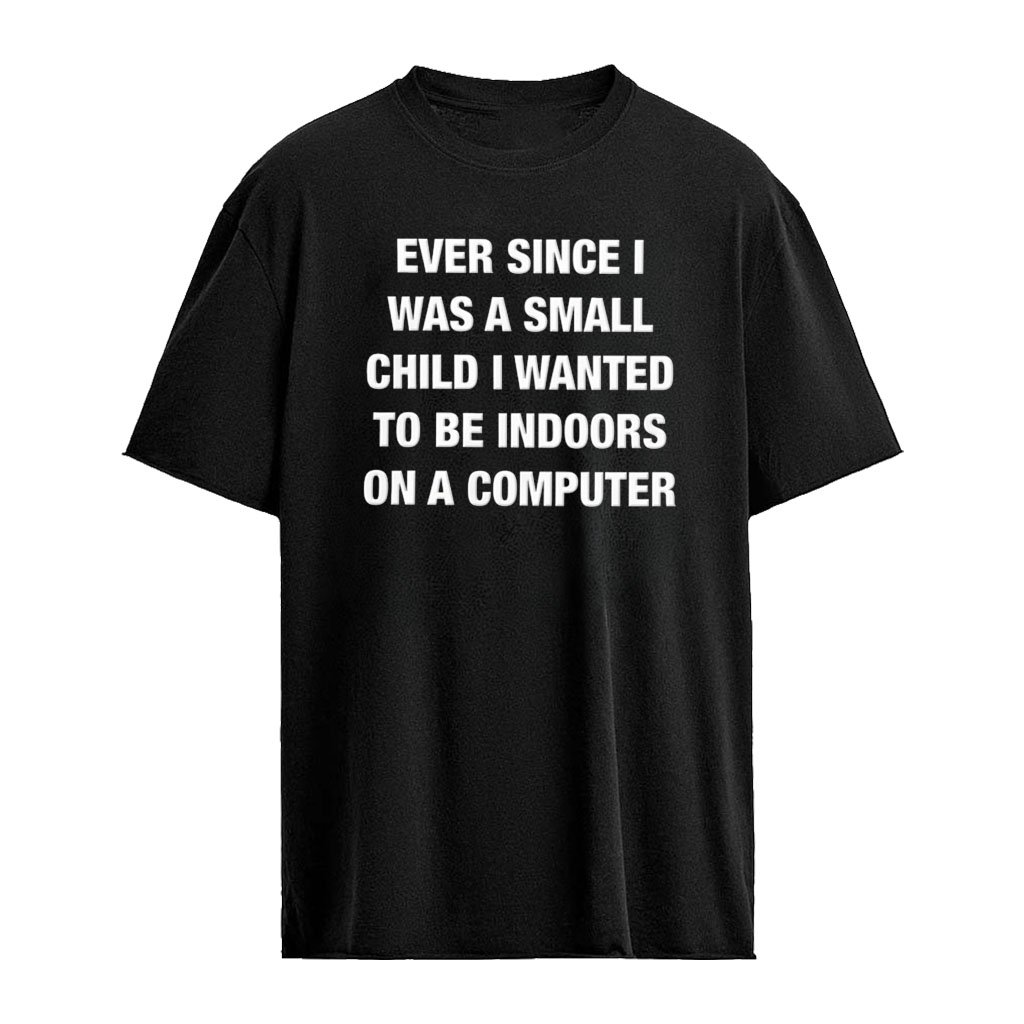 Ever since I was a small child i wanted to be indoors and on a computer Ever since I was a little girl I knew I wanted to read restaurant menus online T-shirt